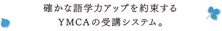確かな語学力アップを約束する YMCAの受講システム。