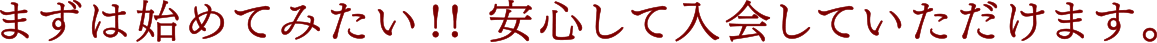 まずは始めてみたい!! 安心して入会していただけます。