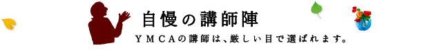 自慢の講師陣 YMCAの講師は、厳しい目で選ばれます。