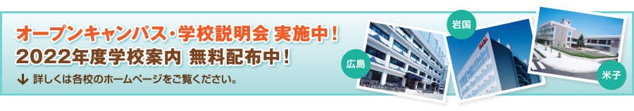 広島・岩国・米子　オープンキャンパス・学校説明会　実施中！　2022年度学校案内 無料配布中！　詳しくは各校のホームページをご覧ください。