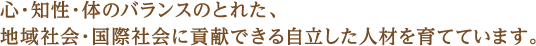 心・知性・体のバランスのとれた、地域社会・国際社会に貢献できる自立した人材を育てています。