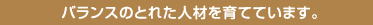 バランスのとれた人材を育てています。